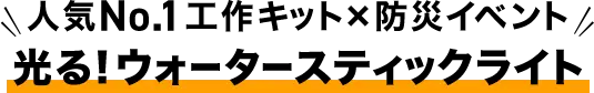 人気No.1工作キット×防災イベント『光る！ウォータースティックライト』