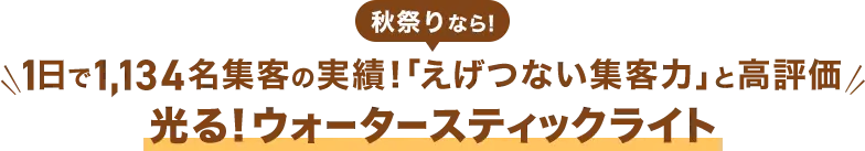 秋祭りなら！1日で1,134名集客の実績！「えげつない集客力」と高評価『光る！ウォータースティックライト』