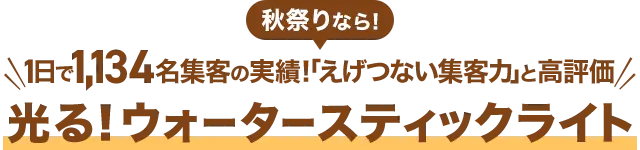 秋祭りなら！1日で1,134名集客の実績！「えげつない集客力」と高評価『光る！ウォータースティックライト』
